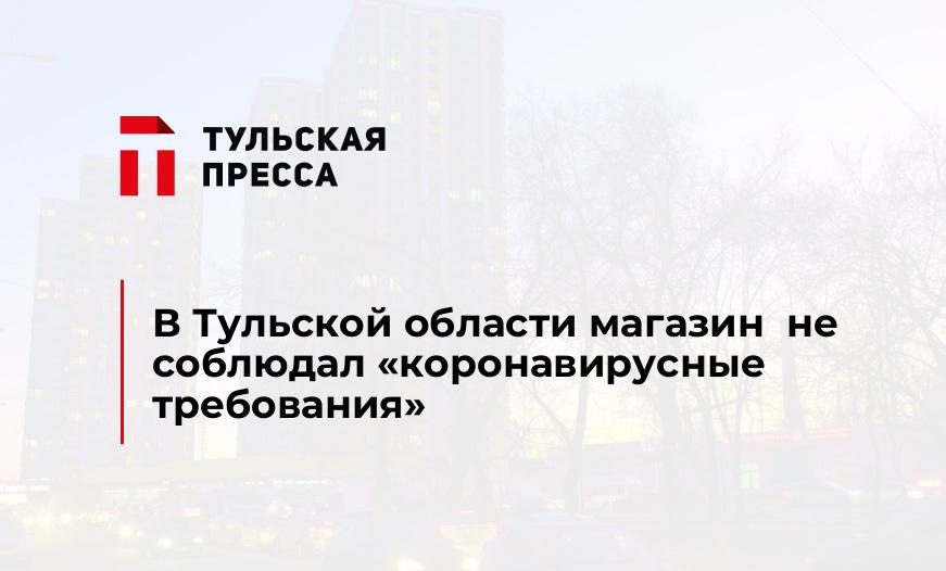 В Тульской области магазин  не соблюдал "коронавирусные требования"