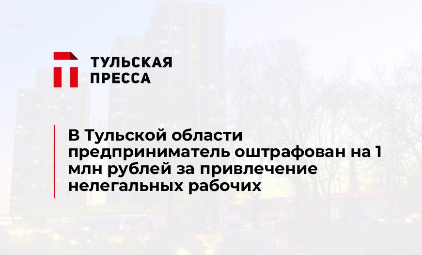 В Тульской области предприниматель оштрафован на 1 млн рублей за привлечение нелегальных рабочих