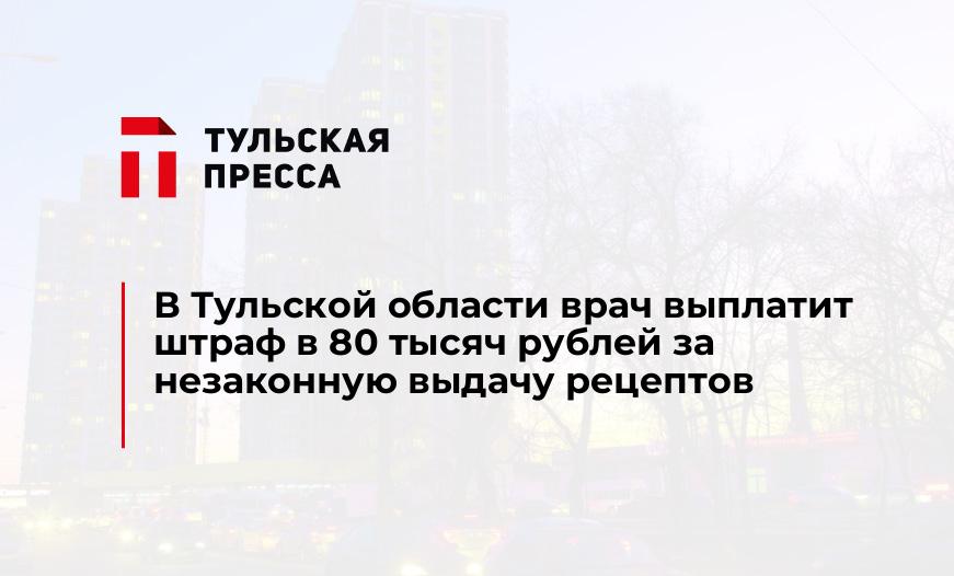 В Тульской области врач выплатит штраф в 80 тысяч рублей за незаконную выдачу рецептов