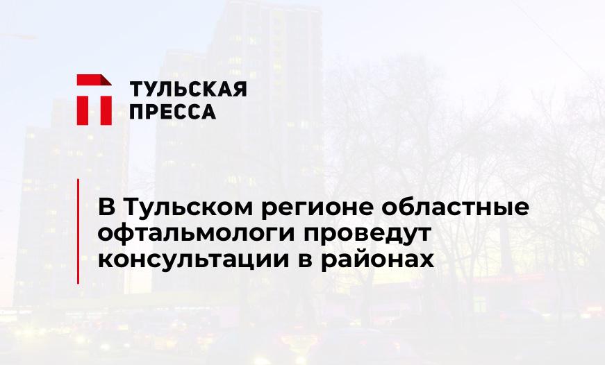 В Тульском регионе областные офтальмологи проведут консультации в районах