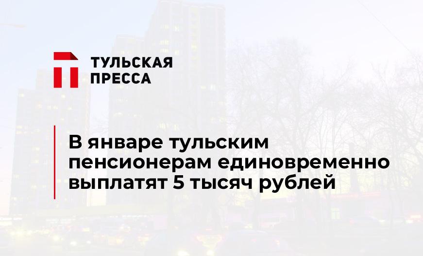 В январе тульским пенсионерам единовременно выплатят 5 тысяч рублей