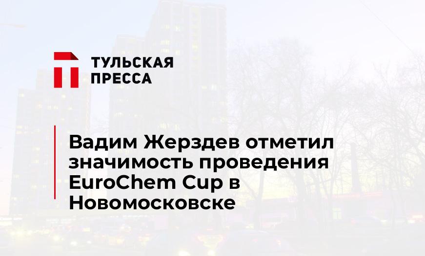 Вадим Жерздев отметил значимость проведения EuroChem Cup в Новомосковске