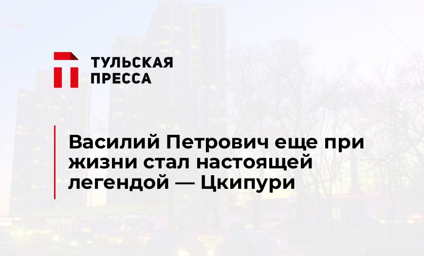 Василий Петрович еще при жизни стал настоящей легендой - Цкипури