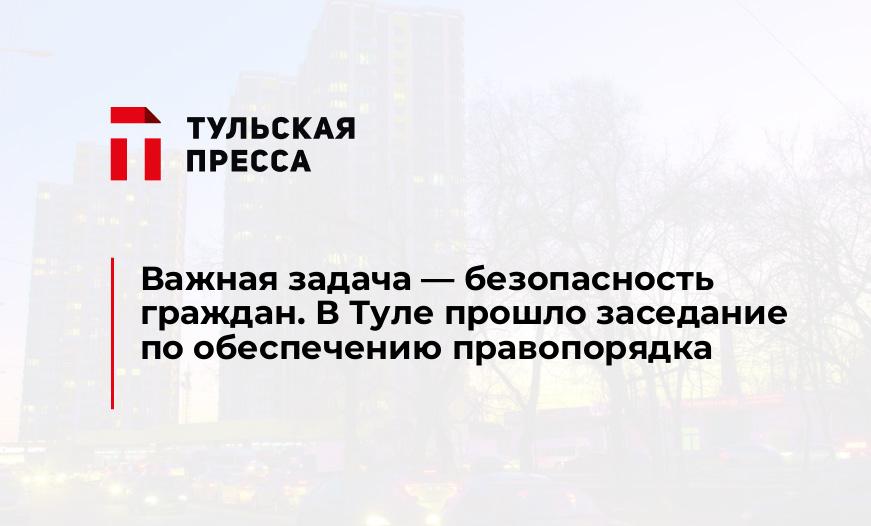 Важная задача - безопасность граждан. В Туле прошло заседание по обеспечению правопорядка