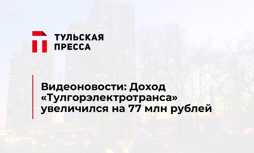 Видеоновости: Доход "Тулгорэлектротранса" увеличился на 77 млн рублей 