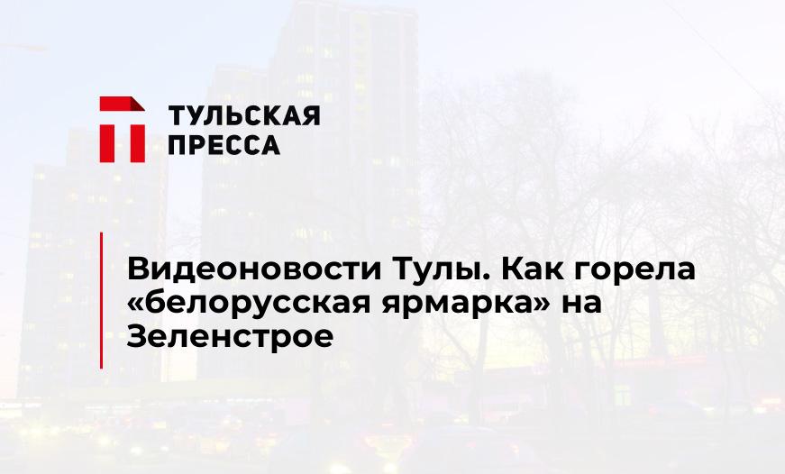 Видеоновости Тулы. Как горела "белорусская ярмарка" на Зеленстрое