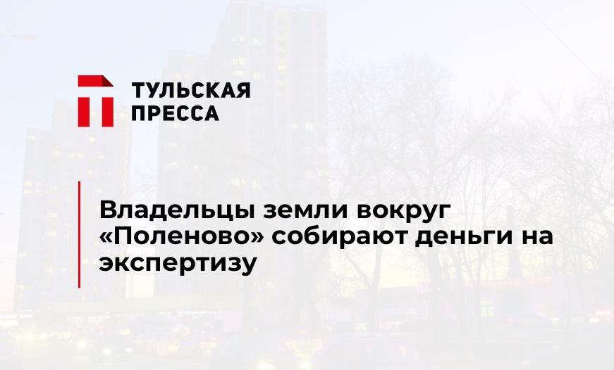 Владельцы земли вокруг "Поленово" собирают деньги на экспертизу