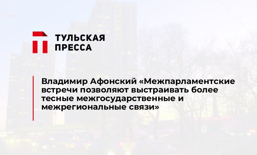 Владимир Афонский "Межпарламентские встречи позволяют выстраивать более тесные межгосударственные и межрегиональные связи"