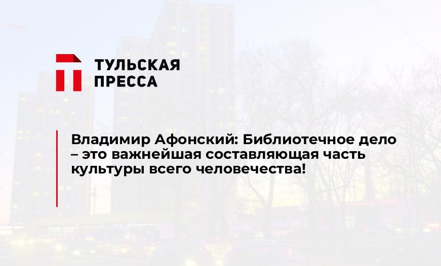 Владимир Афонский: Библиотечное дело – это важнейшая составляющая часть культуры всего человечества!