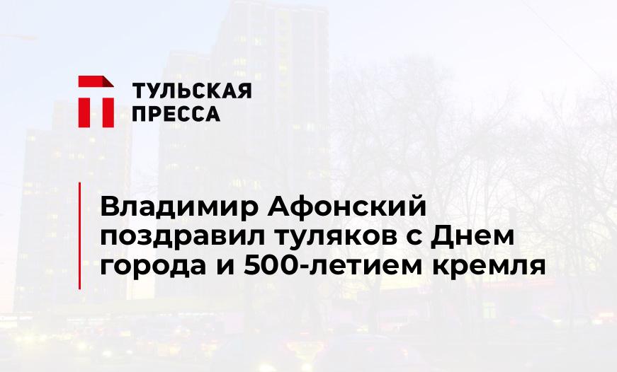 Владимир Афонский поздравил туляков с Днем города и 500-летием кремля