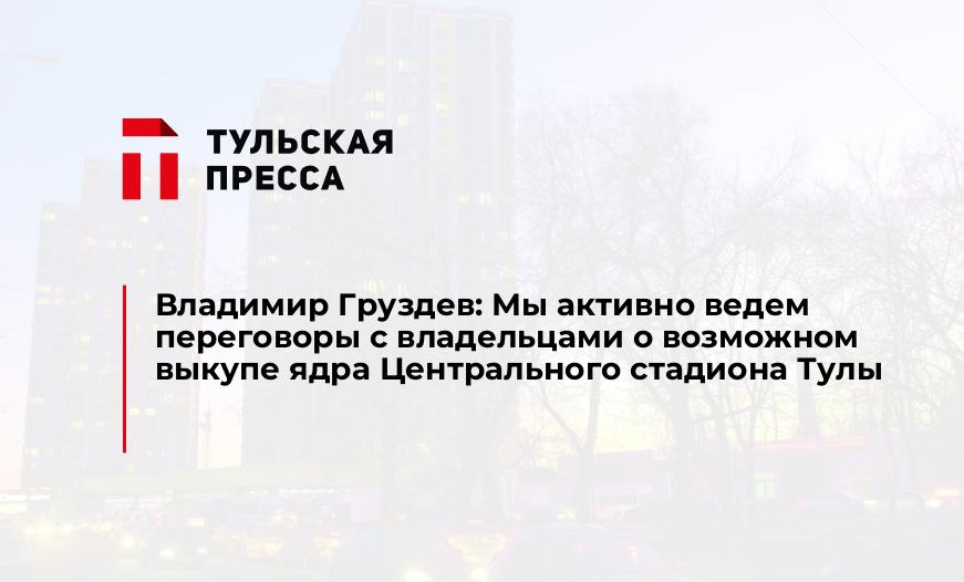 Владимир Груздев: Мы активно ведем переговоры с владельцами о возможном выкупе ядра Центрального стадиона Тулы