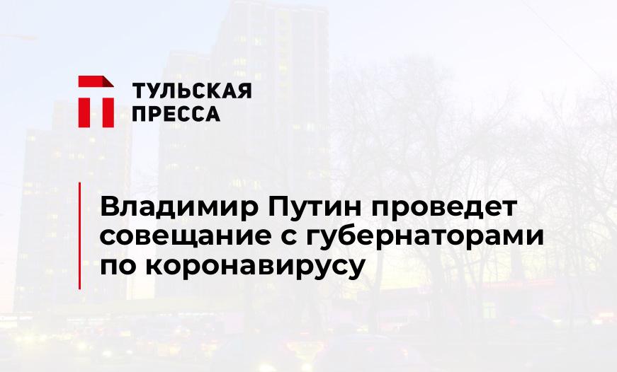 Владимир Путин проведет совещание с губернаторами по коронавирусу