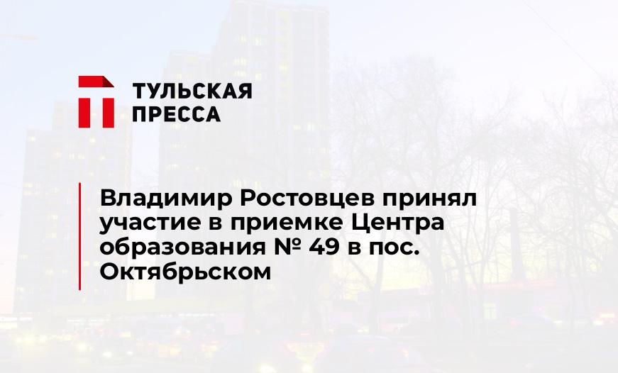 Владимир Ростовцев принял участие в приемке Центра образования № 49 в пос. Октябрьском