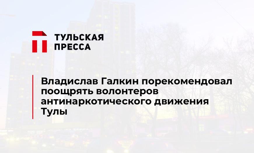 Владислав Галкин порекомендовал поощрять волонтеров антинаркотического движения Тулы
