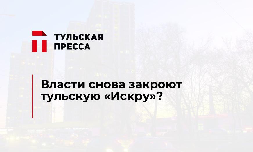 Власти снова закроют тульскую "Искру"?
