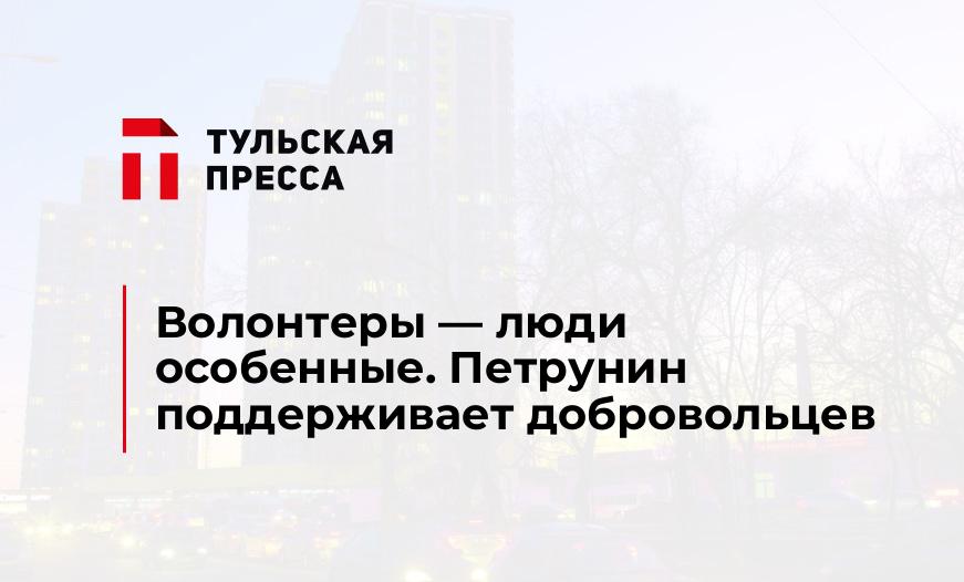Волонтеры - люди особенные. Петрунин поддерживает добровольцев
