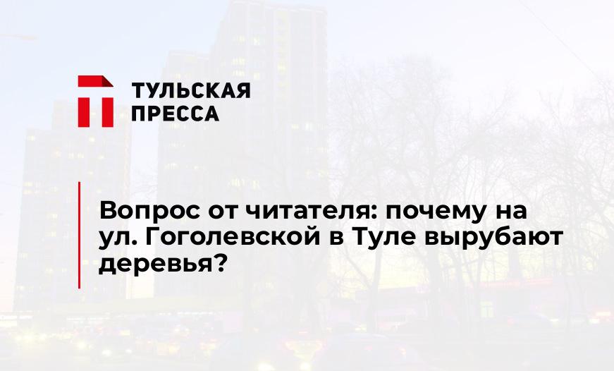 Вопрос от читателя: почему на ул. Гоголевской в Туле вырубают деревья?