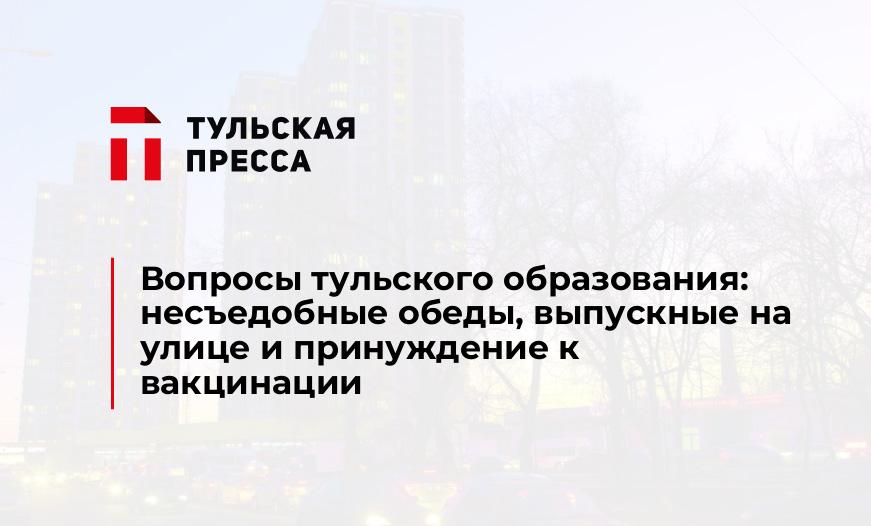 Вопросы тульского образования: несъедобные обеды, выпускные на улице и принуждение к вакцинации