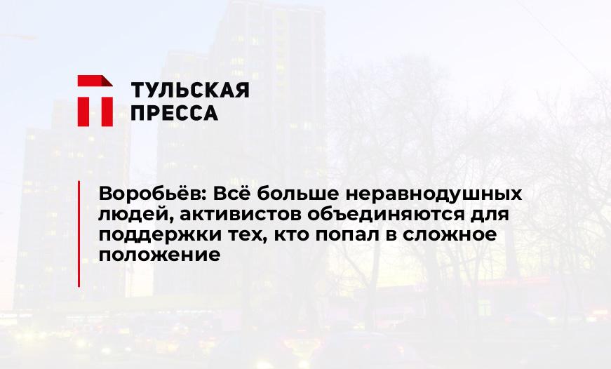 Воробьёв: Всё больше неравнодушных людей, активистов объединяются для поддержки тех, кто попал в сложное положение