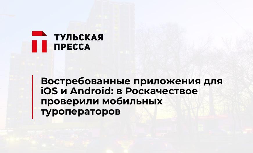 Востребованные приложения для iOS и Android: в Роскачествое проверили мобильных туроператоров
