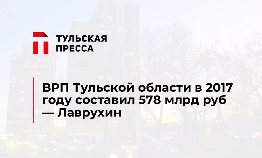 ВРП Тульской области в 2017 году составил 578 млрд руб - Лаврухин