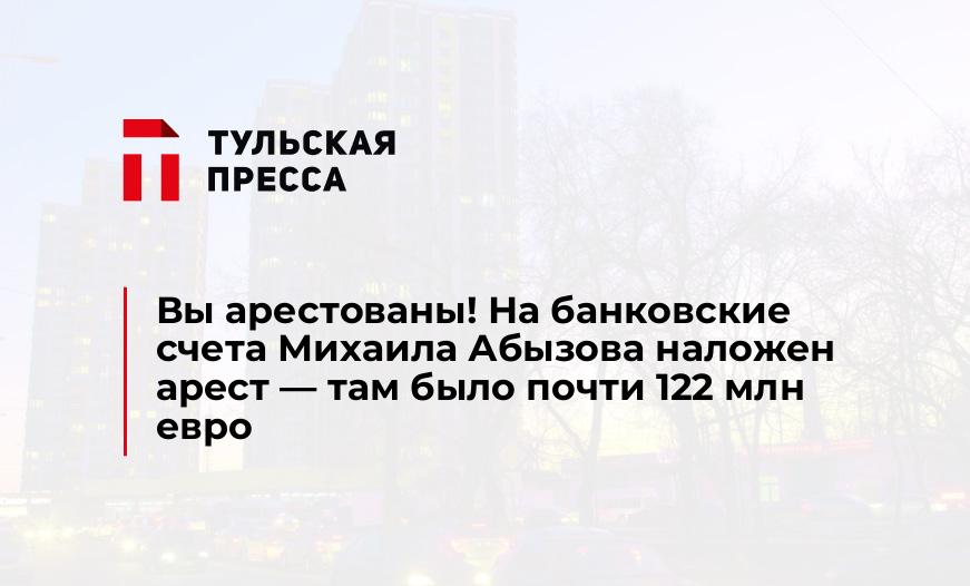 Вы арестованы! На банковские счета Михаила Абызова наложен арест - там было почти 122 млн евро