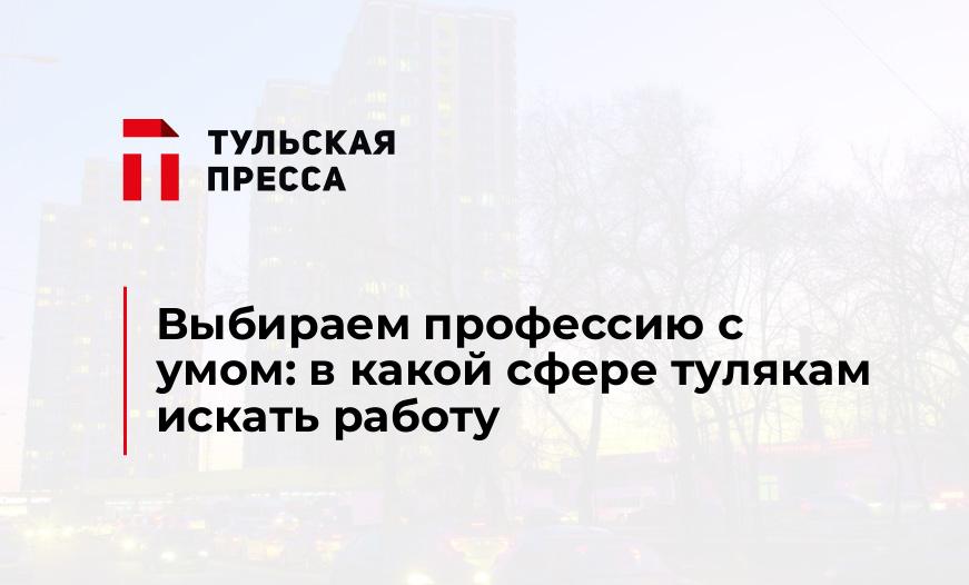 Выбираем профессию с умом: в какой сфере тулякам искать работу
