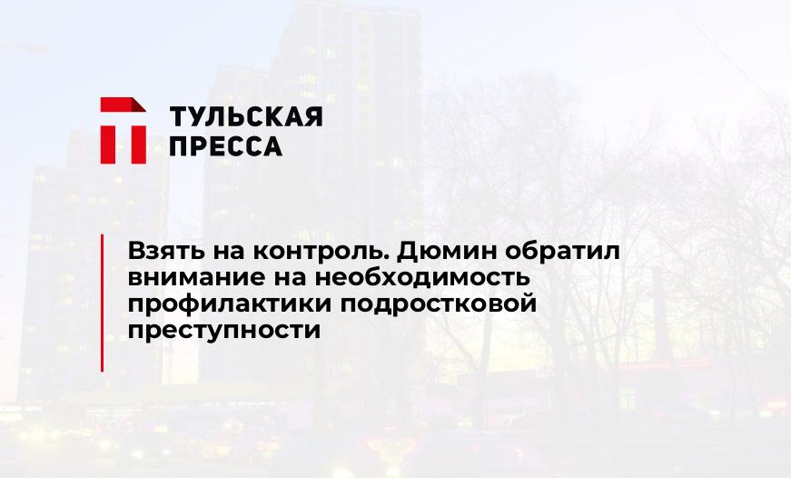 Взять на контроль. Дюмин обратил внимание на необходимость профилактики подростковой преступности