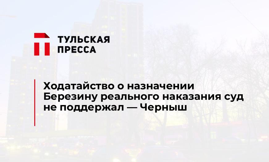 Ходатайство о назначении Березину реального наказания суд не поддержал - Черныш