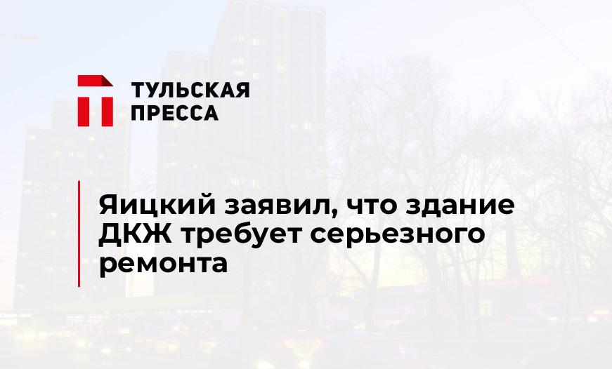 Яицкий заявил, что здание ДКЖ требует серьезного ремонта