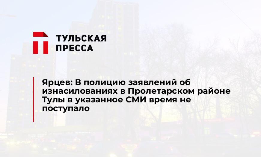 Ярцев: В полицию заявлений об изнасилованиях в Пролетарском районе Тулы в указанное СМИ время не поступало