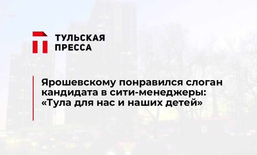 Ярошевскому понравился слоган кандидата в сити-менеджеры: "Тула для нас и наших детей"