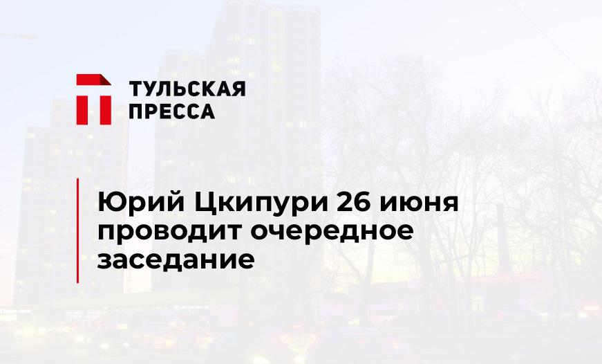 Юрий Цкипури 26 июня проводит очередное заседание