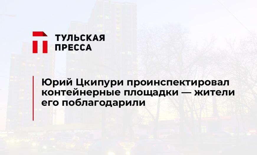 Юрий Цкипури проинспектировал контейнерные площадки - жители его поблагодарили