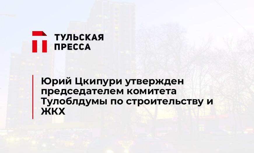 Юрий Цкипури утвержден председателем комитета Тулоблдумы по строительству и ЖКХ
