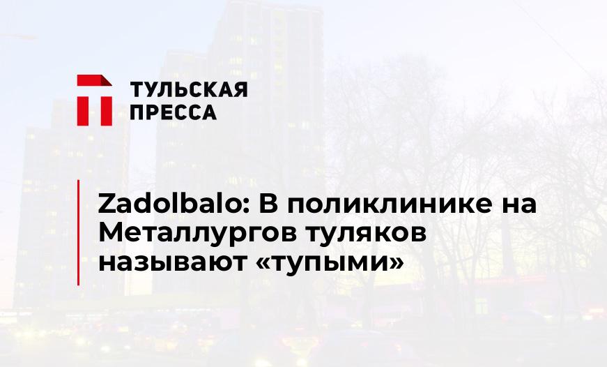 Zadolbalo: В поликлинике на Металлургов туляков называют "тупыми"