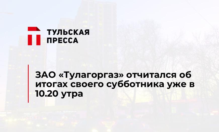 ЗАО "Тулагоргаз" отчитался об итогах своего субботника уже в 10.20 утра