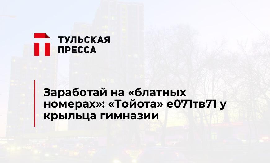 Заработай на "блатных номерах": "Тойота" е071тв71 у крыльца гимназии