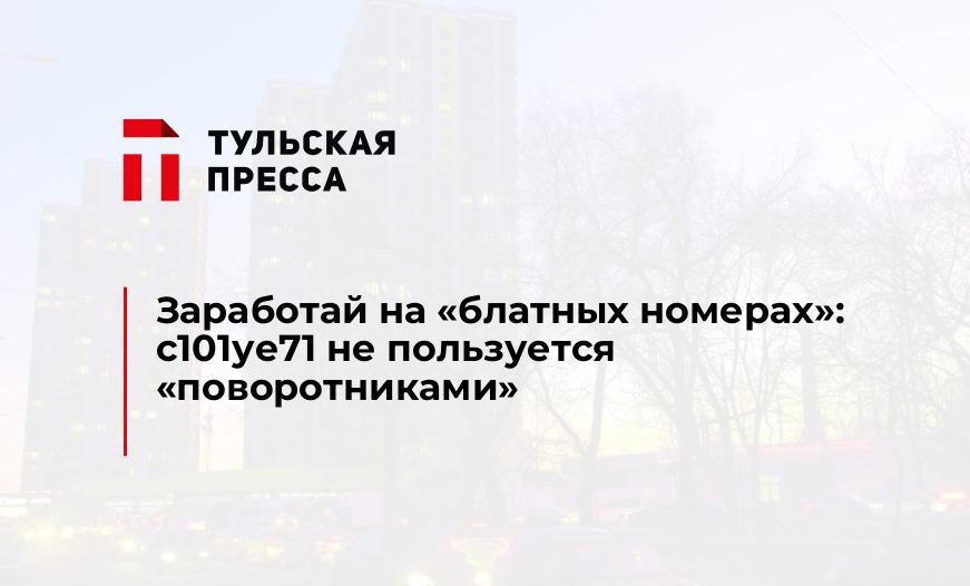 Заработай на "блатных номерах": с101уе71 не пользуется "поворотниками"