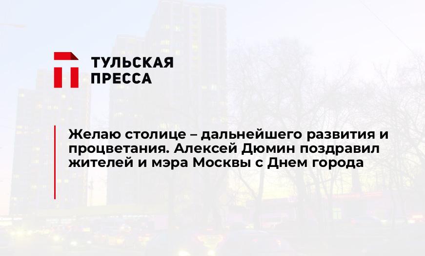 Желаю столице – дальнейшего развития и процветания. Алексей Дюмин поздравил жителей и мэра Москвы с Днем города