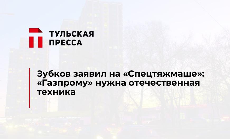 Зубков заявил на "Спецтяжмаше": "Газпрому" нужна отечественная техника