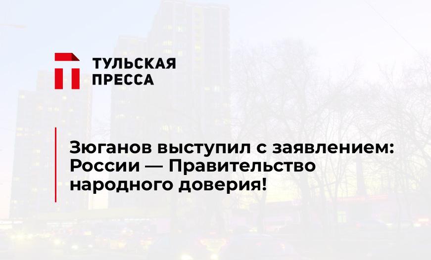 Зюганов выступил с заявлением: России — Правительство народного доверия!